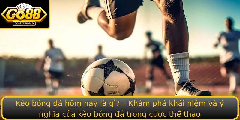 Kèo bóng đá hôm nay là gì? – Khám phá khái niệm và ý nghĩa của kèo bóng đá trong cược thể thao