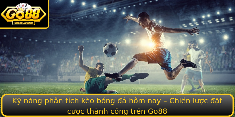 Kỹ năng phân tích kèo bóng đá hôm nay – Chiến lược đặt cược thành công trên Go88