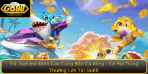 Trai Nghiem Inh Cao Cung Ban Ca Xeng Co Hoi Trung Thuong Lon Tai Go88